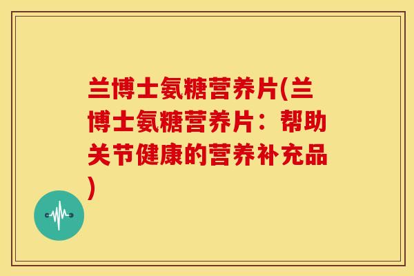兰博士氨糖营养片(兰博士氨糖营养片:帮助关节健康的营养补充品) 兰博士氨糖营养片(兰博士氨糖营养片:帮助关节健康的营养补充品)