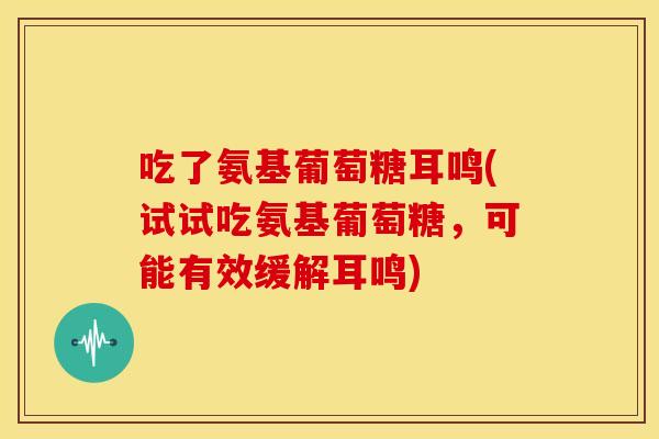 吃了氨基葡萄糖耳鸣(试试吃氨基葡萄糖,可能有效缓解耳鸣) 吃了氨基葡萄糖耳鸣(试试吃氨基葡萄糖,可能有效缓解耳鸣)