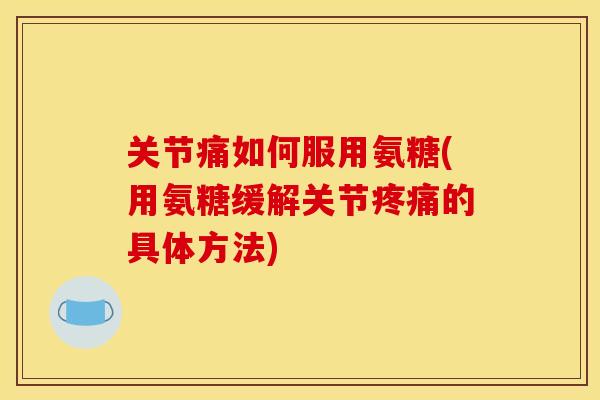 关节痛如何服用氨糖(用氨糖缓解关节的具体方法) 关节痛如何服用氨糖(用氨糖缓解关节的具体方法)