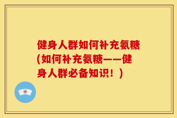 健身人群如何补充氨糖(如何补充氨糖——健身人群必备知识!) 健身人群如何补充氨糖(如何补充氨糖——健身人群必备知识!)