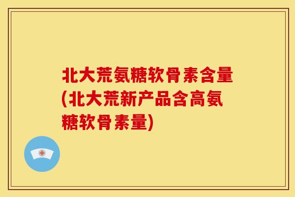 北大荒氨糖软骨素含量(北大荒新产品含高氨糖软骨素量) 北大荒氨糖软骨素含量(北大荒新产品含高氨糖软骨素量)