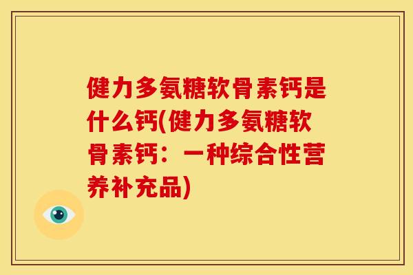 健力多氨糖软骨素钙是什么钙(健力多氨糖软骨素钙:一种综合性营养补充品) 健力多氨糖软骨素钙是什么钙(健力多氨糖软骨素钙:一种综合性营养补充品)