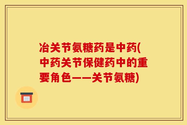 冶关节氨糖药是(关节保健药中的重要角色——关节氨糖)