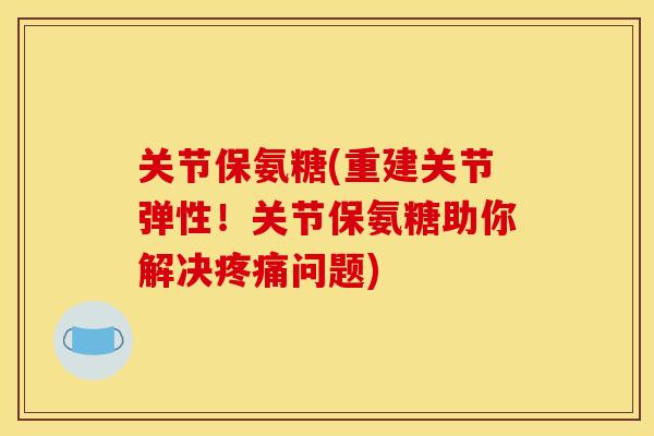 关节保氨糖(重建关节弹性!关节保氨糖助你解决问题) 关节保氨糖(重建关节弹性!关节保氨糖助你解决问题)
