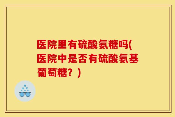 医院里有硫酸氨糖吗(医院中是否有硫酸氨基葡萄糖?) 医院里有硫酸氨糖吗(医院中是否有硫酸氨基葡萄糖?)