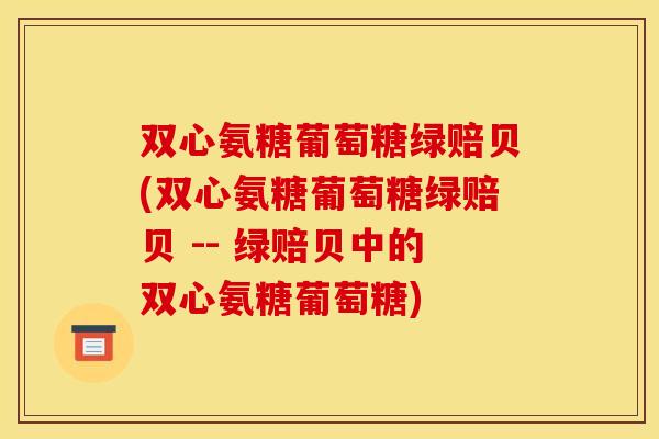双心氨糖葡萄糖绿赔贝(双心氨糖葡萄糖绿赔贝 -- 绿赔贝中的双心氨糖葡萄糖)