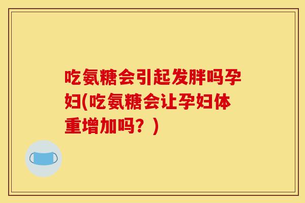 吃氨糖会引起发胖吗孕妇(吃氨糖会让孕妇体重增加吗?) 吃氨糖会引起发胖吗孕妇(吃氨糖会让孕妇体重增加吗?)