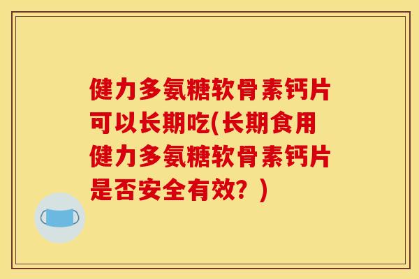 健力多氨糖软骨素钙片可以长期吃(长期食用健力多氨糖软骨素钙片是否安全有效？)