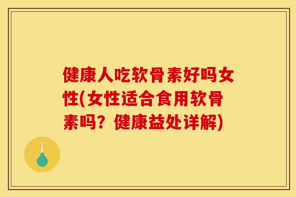 健康人吃软骨素好吗女性(女性适合食用软骨素吗？健康益处详解)