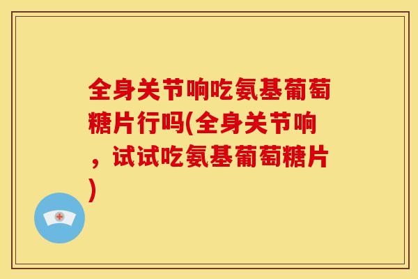 全身关节响吃氨基葡萄糖片行吗(全身关节响,试试吃氨基葡萄糖片) 全身关节响吃氨基葡萄糖片行吗(全身关节响,试试吃氨基葡萄糖片)