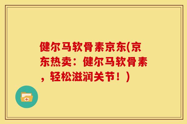 健尔马软骨素京东(京东热卖:健尔马软骨素,轻松滋润关节!) 健尔马软骨素京东(京东热卖:健尔马软骨素,轻松滋润关节!)