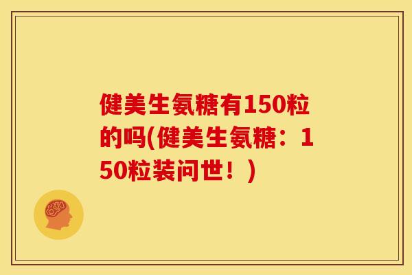 健美生氨糖有150粒的吗(健美生氨糖：150粒装问世！)