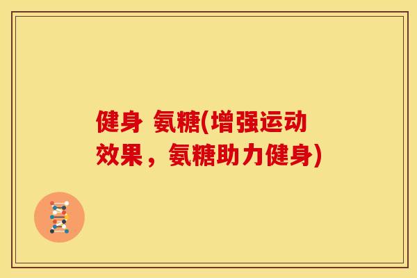 健身 氨糖(增强运动效果,氨糖助力健身) 健身 氨糖(增强运动效果,氨糖助力健身)