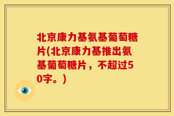 北京康力基氨基葡萄糖片(北京康力基推出氨基葡萄糖片，不超过50字。)
