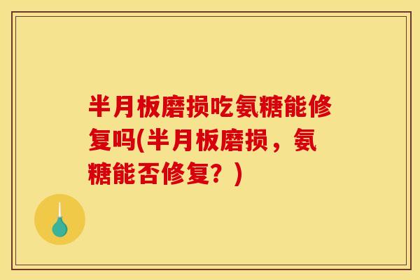 磨损吃氨糖能修复吗(磨损,氨糖能否修复?) 磨损吃氨糖能修复吗(磨损,氨糖能否修复?)