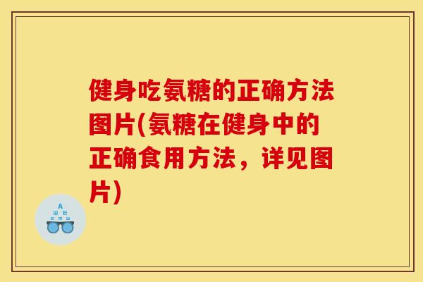 健身吃氨糖的正确方法图片(氨糖在健身中的正确食用方法，详见图片)