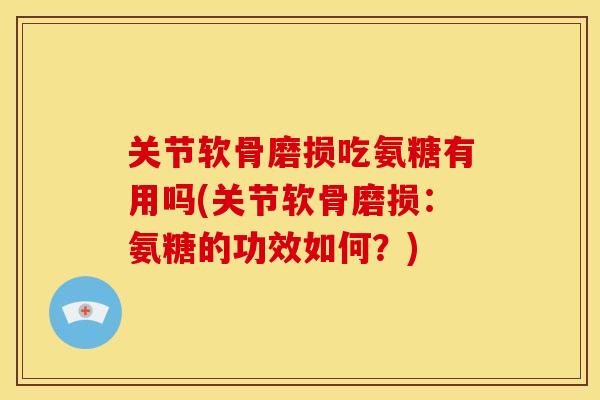 关节软骨磨损吃氨糖有用吗(关节软骨磨损：氨糖的功效如何？)