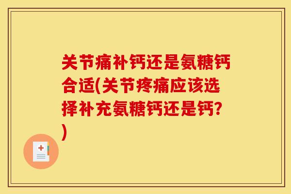 关节痛补钙还是氨糖钙合适(关节应该选择补充氨糖钙还是钙?) 关节痛补钙还是氨糖钙合适(关节应该选择补充氨糖钙还是钙?)