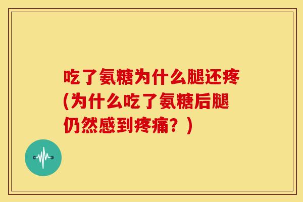 吃了氨糖为什么腿还疼(为什么吃了氨糖后腿仍然感到?) 吃了氨糖为什么腿还疼(为什么吃了氨糖后腿仍然感到?)