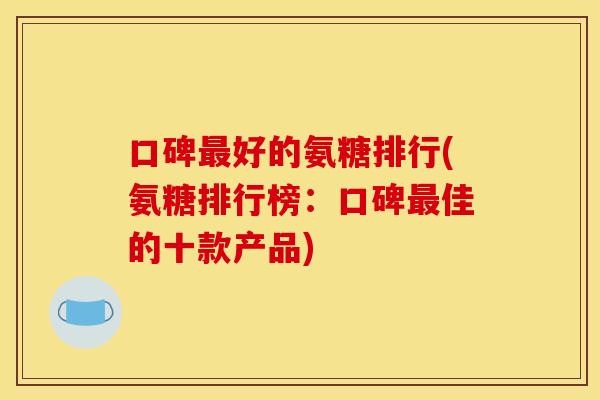 口碑好的氨糖排行(氨糖排行榜：口碑佳的十款产品)