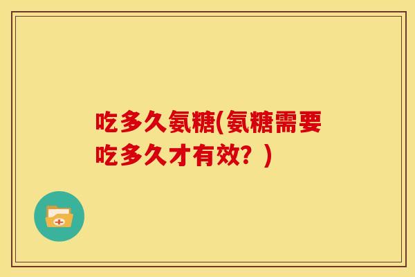 吃多久氨糖(氨糖需要吃多久才有效？)