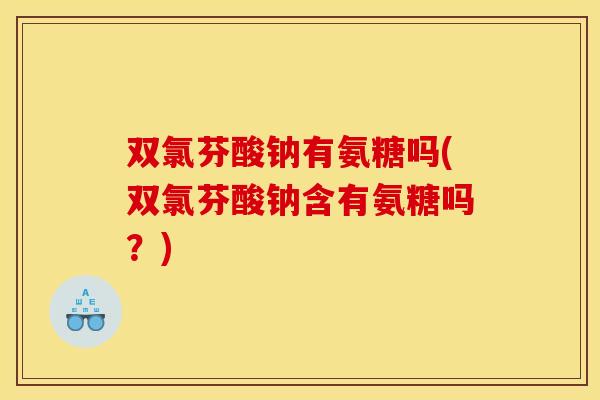 双氯芬酸钠有氨糖吗(双氯芬酸钠含有氨糖吗？)