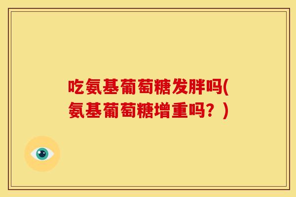 吃氨基葡萄糖发胖吗(氨基葡萄糖增重吗?) 吃氨基葡萄糖发胖吗(氨基葡萄糖增重吗?)