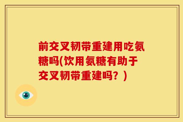 前交叉韧带重建用吃氨糖吗(饮用氨糖有助于交叉韧带重建吗?) 前交叉韧带重建用吃氨糖吗(饮用氨糖有助于交叉韧带重建吗?)