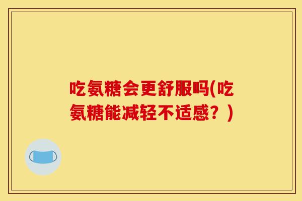 吃氨糖会更舒服吗(吃氨糖能减轻不适感?) 吃氨糖会更舒服吗(吃氨糖能减轻不适感?)