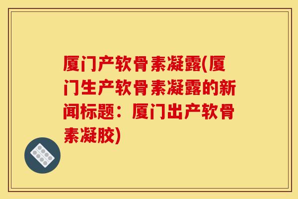 厦门产软骨素凝露(厦门生产软骨素凝露的新闻标题：厦门出产软骨素凝胶)