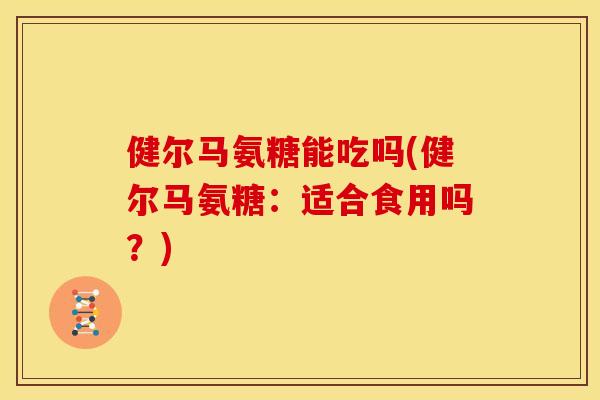 健尔马氨糖能吃吗(健尔马氨糖：适合食用吗？)