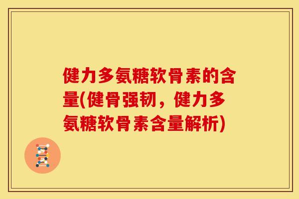 健力多氨糖软骨素的含量(健骨强韧,健力多氨糖软骨素含量解析) 健力多氨糖软骨素的含量(健骨强韧,健力多氨糖软骨素含量解析)