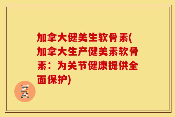 加拿大健美生软骨素(加拿大生产健美素软骨素:为关节健康提供全面保护) 加拿大健美生软骨素(加拿大生产健美素软骨素:为关节健康提供全面保护)