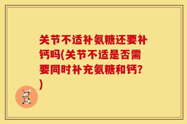 关节不适补氨糖还要补钙吗(关节不适是否需要同时补充氨糖和钙?) 关节不适补氨糖还要补钙吗(关节不适是否需要同时补充氨糖和钙?)