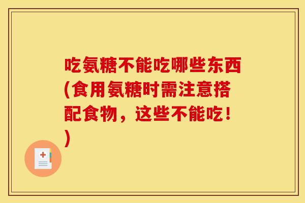 吃氨糖不能吃哪些东西(食用氨糖时需注意搭配食物，这些不能吃！)