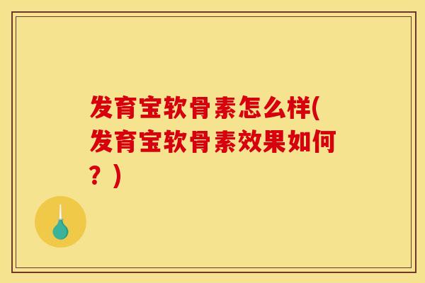 发育宝软骨素怎么样(发育宝软骨素效果如何?) 发育宝软骨素怎么样(发育宝软骨素效果如何?)