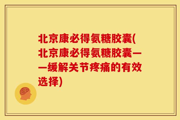 北京康必得氨糖胶囊(北京康必得氨糖胶囊——缓解关节的有效选择) 北京康必得氨糖胶囊(北京康必得氨糖胶囊——缓解关节的有效选择)