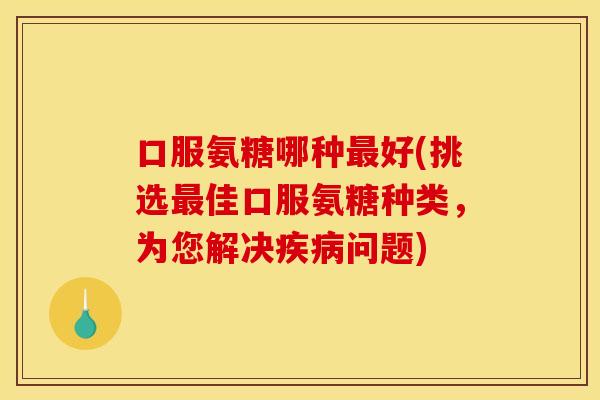 口服氨糖哪种好(挑选佳口服氨糖种类,为您解决问题) 口服氨糖哪种好(挑选佳口服氨糖种类,为您解决问题)