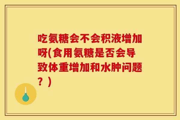 吃氨糖会不会积液增加呀(食用氨糖是否会导致体重增加和水肿问题?) 吃氨糖会不会积液增加呀(食用氨糖是否会导致体重增加和水肿问题?)