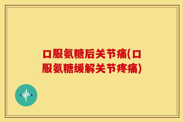 口服氨糖后关节痛(口服氨糖缓解关节) 口服氨糖后关节痛(口服氨糖缓解关节)
