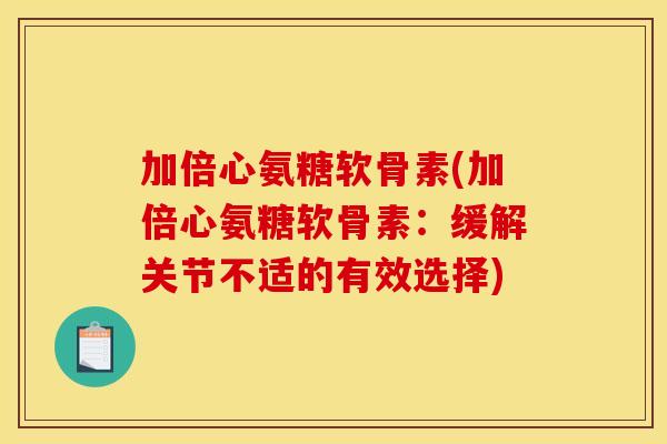 加倍心氨糖软骨素(加倍心氨糖软骨素：缓解关节不适的有效选择)