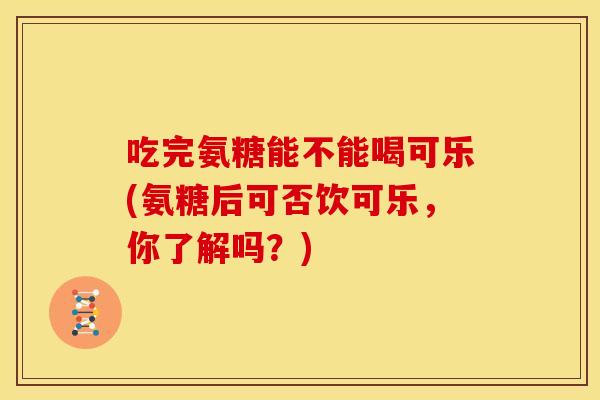 吃完氨糖能不能喝可乐(氨糖后可否饮可乐,你了解吗?) 吃完氨糖能不能喝可乐(氨糖后可否饮可乐,你了解吗?)