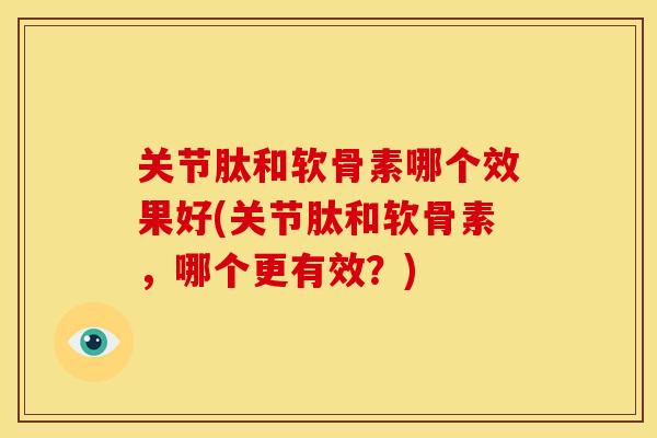 关节肽和软骨素哪个效果好(关节肽和软骨素,哪个更有效?) 关节肽和软骨素哪个效果好(关节肽和软骨素,哪个更有效?)