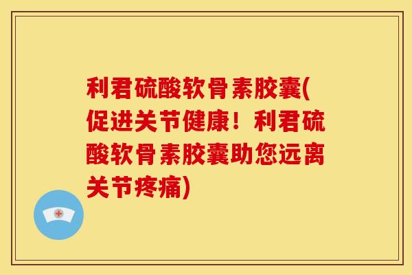 利君硫酸软骨素胶囊(促进关节健康!利君硫酸软骨素胶囊助您远离关节) 利君硫酸软骨素胶囊(促进关节健康!利君硫酸软骨素胶囊助您远离关节)