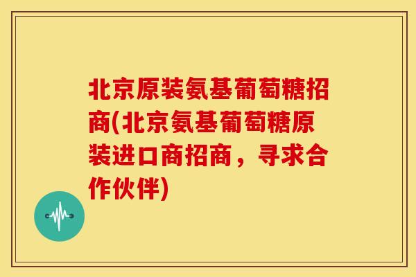 北京原装氨基葡萄糖招商(北京氨基葡萄糖原装进口商招商,寻求合作伙伴) 北京原装氨基葡萄糖招商(北京氨基葡萄糖原装进口商招商,寻求合作伙伴)