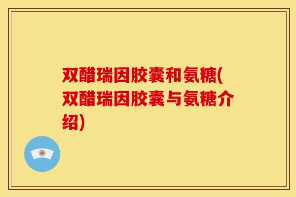 双醋瑞因胶囊和氨糖(双醋瑞因胶囊与氨糖介绍) 双醋瑞因胶囊和氨糖(双醋瑞因胶囊与氨糖介绍)