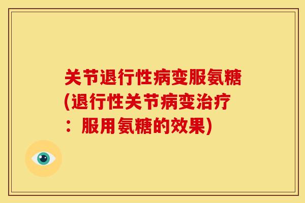 关节变服氨糖(关节变:服用氨糖的效果) 关节变服氨糖(关节变:服用氨糖的效果)