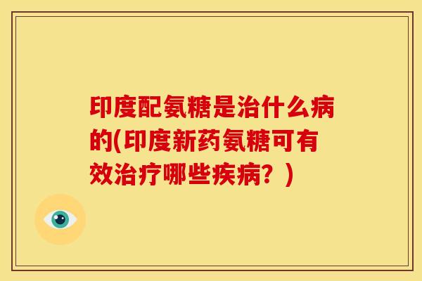 印度配氨糖是什么的(印度新药氨糖可有效哪些？)