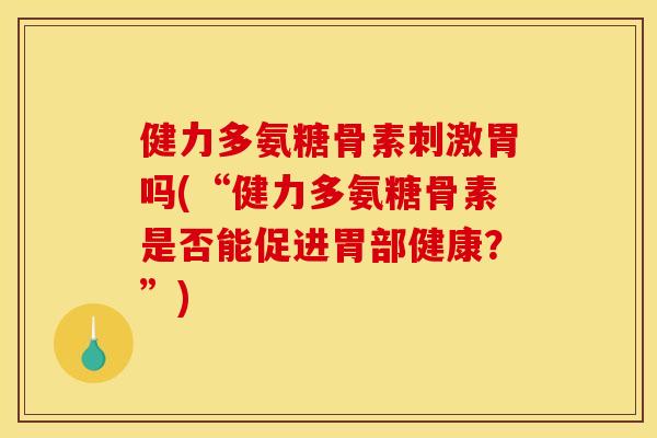 健力多氨糖骨素刺激胃吗(“健力多氨糖骨素是否能促进胃部健康?”) 健力多氨糖骨素刺激胃吗(“健力多氨糖骨素是否能促进胃部健康?”)