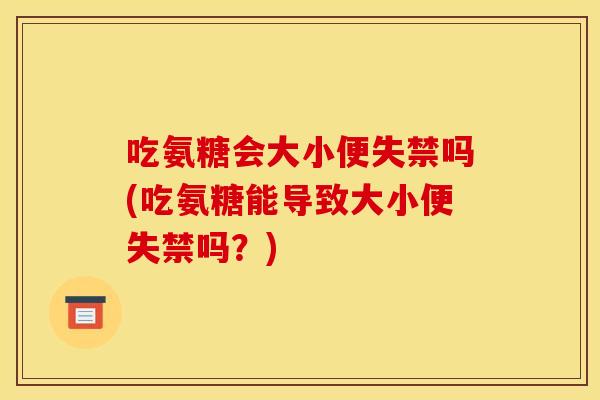吃氨糖会大小便失禁吗(吃氨糖能导致大小便失禁吗?) 吃氨糖会大小便失禁吗(吃氨糖能导致大小便失禁吗?)